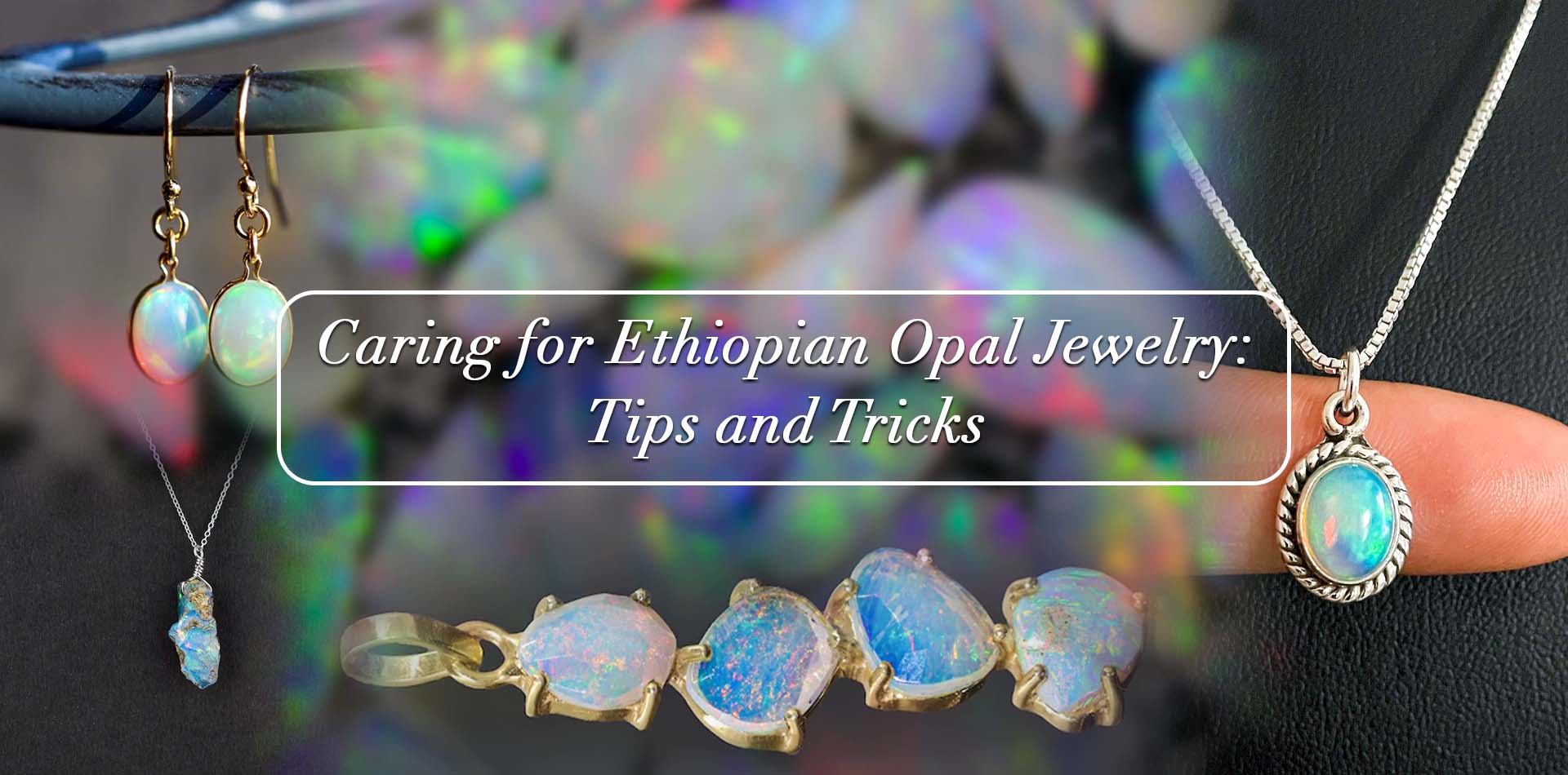 CARING FOR ETHIOPIAN OPAL JEWELRY: TIPS AND TRICKS